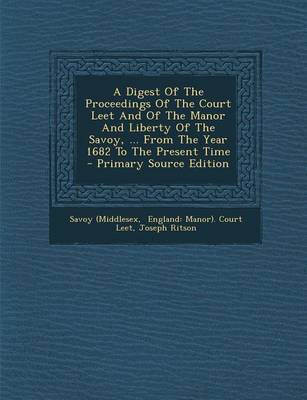 Book cover for A Digest of the Proceedings of the Court Leet and of the Manor and Liberty of the Savoy, ... from the Year 1682 to the Present Time - Primary Source Edition