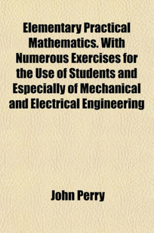 Cover of Elementary Practical Mathematics. with Numerous Exercises for the Use of Students and Especially of Mechanical and Electrical Engineering