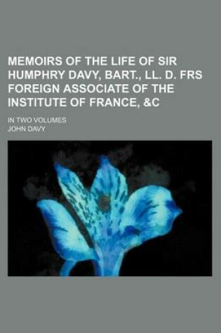 Cover of Memoirs of the Life of Sir Humphry Davy, Bart., LL. D. Frs Foreign Associate of the Institute of France,   In Two Volumes