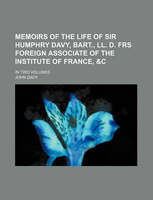 Book cover for Memoirs of the Life of Sir Humphry Davy, Bart., LL. D. Frs Foreign Associate of the Institute of France,   In Two Volumes