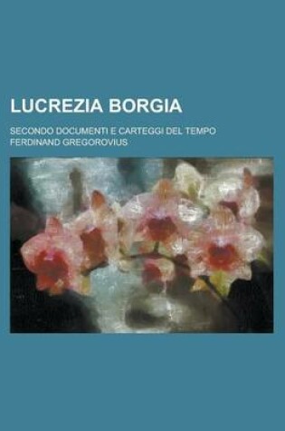 Cover of Lucrezia Borgia; Secondo Documenti E Carteggi del Tempo