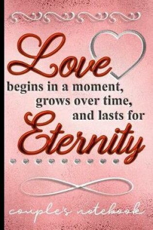 Cover of Love Begins in a Moment Grows Over Time and Lasts for Eternity - Couples Notebook