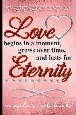 Book cover for Love Begins in a Moment Grows Over Time and Lasts for Eternity - Couples Notebook