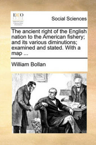 Cover of The Ancient Right of the English Nation to the American Fishery; And Its Various Diminutions; Examined and Stated. with a Map ...