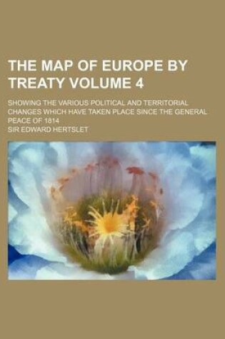 Cover of The Map of Europe by Treaty Volume 4; Showing the Various Political and Territorial Changes Which Have Taken Place Since the General Peace of 1814