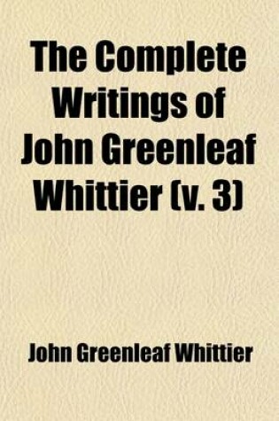 Cover of The Complete Writings of John Greenleaf Whittier (Volume 3); Anti-Slavery Poems, Songs of Labor and Reform