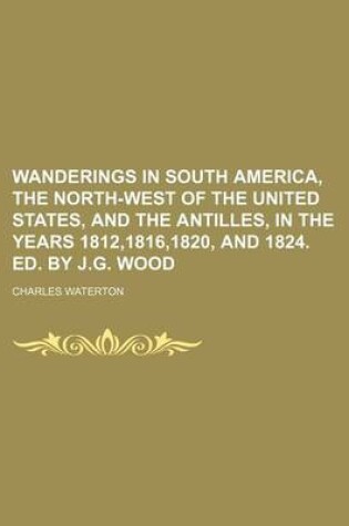 Cover of Wanderings in South America, the North-West of the United States, and the Antilles, in the Years 1812,1816,1820, and 1824. Ed. by J.G. Wood