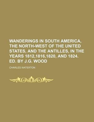 Book cover for Wanderings in South America, the North-West of the United States, and the Antilles, in the Years 1812,1816,1820, and 1824. Ed. by J.G. Wood