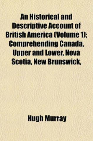 Cover of An Historical and Descriptive Account of British America (Volume 1); Comprehending Canada, Upper and Lower, Nova Scotia, New Brunswick,