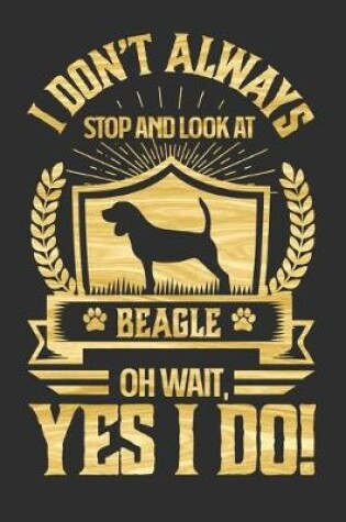 Cover of I Don't Always Stop and Look At Beagle OH Wait, Yes I Do!