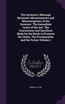 Book cover for The Governor's Message Reviewed. Misstatements and Misconceptions of the Governor. the Immediate Cause of the War. the Concessions and Sacrifices Made by the North to Preserve the Union. the Proclamation and the Future Volume 1