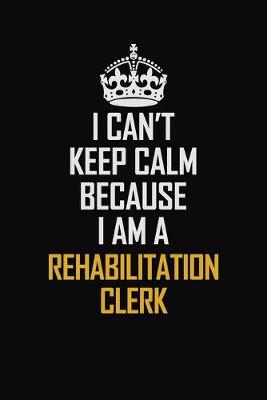 Book cover for I Can't Keep Calm Because I Am A Rehabilitation Clerk