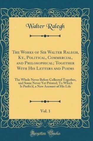 Cover of The Works of Sir Walter Ralegh, Kt., Political, Commercial, and Philosophical; Together with His Letters and Poems, Vol. 1