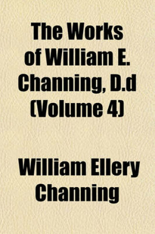 Cover of The Works of William E. Channing, D.D (Volume 4)