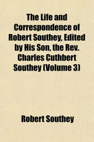 Cover of The Life and Correspondence of Robert Southey, Edited by His Son, the REV. Charles Cuthbert Southey (Volume 3)