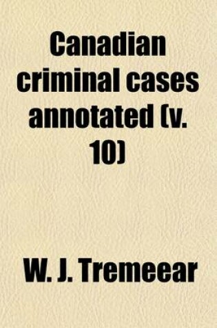 Cover of Canadian Criminal Cases Annotated (Volume 10); Series of Reports of Important Decisions in Criminal and Quasi-Criminal Cases in Canada Under the Laws of the Dominion and of the Provinces Thereof, with Special Reference to Decisions Under the Criminal Code