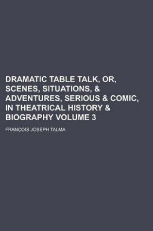 Cover of Dramatic Table Talk, Or, Scenes, Situations, & Adventures, Serious & Comic, in Theatrical History & Biography Volume 3