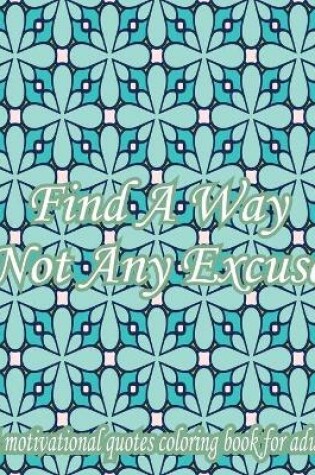 Cover of Find A Way Not Any Excuse. A Motivational Quotes Coloring Book For Adult