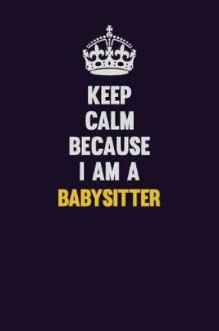 Cover of Keep Calm Because I Am A Babysitter