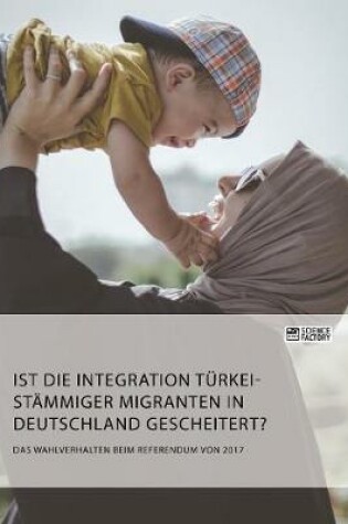 Cover of Ist die Integration türkeistämmiger Migranten in Deutschland gescheitert? Das Wahlverhalten beim Referendum von 2017