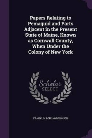 Cover of Papers Relating to Pemaquid and Parts Adjacent in the Present State of Maine, Known as Cornwall County, When Under the Colony of New York