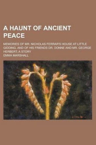 Cover of A Haunt of Ancient Peace; Memories of Mr. Nicholas Ferrar's House at Little Gidding, and of His Friends Dr. Donne and Mr. George Herbert; A Story