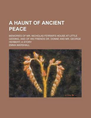 Book cover for A Haunt of Ancient Peace; Memories of Mr. Nicholas Ferrar's House at Little Gidding, and of His Friends Dr. Donne and Mr. George Herbert; A Story