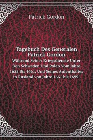 Cover of Tagebuch Des Generalen Patrick Gordon Während Seiner Kriegsdienste Unter Den Schweden Und Polen Vom Jahre 1655 Bis 1661, Und Seines Aufenthaltes in Rusland von Jahre 1661 bis 1699.