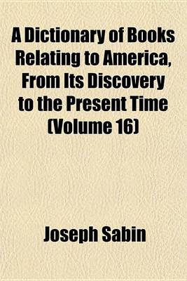 Book cover for A Dictionary of Books Relating to America, from Its Discovery to the Present Time (Volume 16)