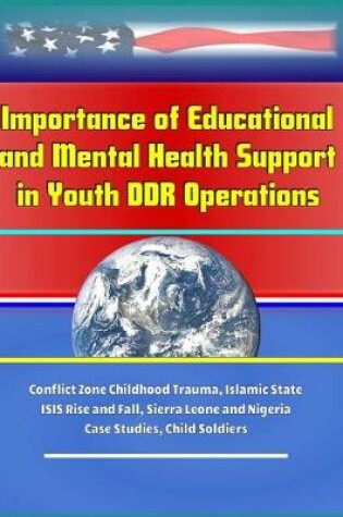 Cover of Importance of Educational and Mental Health Support in Youth DDR Operations - Conflict Zone Childhood Trauma, Islamic State ISIS Rise and Fall, Sierra Leone and Nigeria Case Studies, Child Soldiers