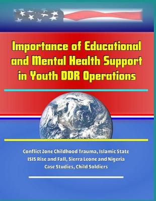 Book cover for Importance of Educational and Mental Health Support in Youth DDR Operations - Conflict Zone Childhood Trauma, Islamic State ISIS Rise and Fall, Sierra Leone and Nigeria Case Studies, Child Soldiers