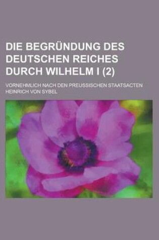 Cover of Die Begrundung Des Deutschen Reiches Durch Wilhelm I; Vornehmlich Nach Den Preussischen Staatsacten (2)