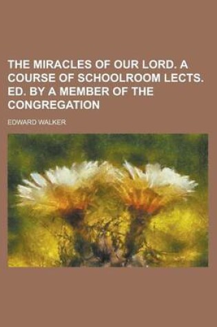 Cover of The Miracles of Our Lord. a Course of Schoolroom Lects. Ed. by a Member of the Congregation