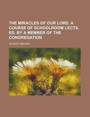 Book cover for The Miracles of Our Lord. a Course of Schoolroom Lects. Ed. by a Member of the Congregation