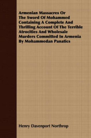 Cover of Armenian Massacres Or The Sword Of Mohammed Containing A Complete And Thrilling Account Of The Terrible Atrocities And Wholesale Murders Committed In Armenia By Mohammedan Panatics