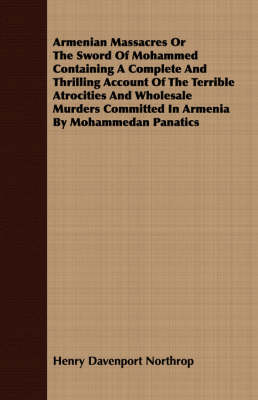 Book cover for Armenian Massacres Or The Sword Of Mohammed Containing A Complete And Thrilling Account Of The Terrible Atrocities And Wholesale Murders Committed In Armenia By Mohammedan Panatics