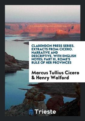 Book cover for Clarendon Press Series. Extracts from Cicero. Narrative and Descriptive, with English Notes; Part III, Rome's Rule of Her Provinces