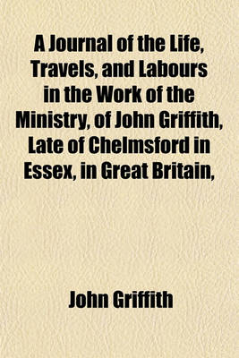 Book cover for A Journal of the Life, Travels, and Labours in the Work of the Ministry, of John Griffith, Late of Chelmsford in Essex, in Great Britain,