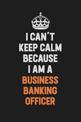 Book cover for I Can't Keep Calm Because I Am A Business Banking Officer