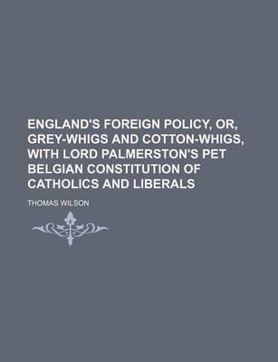 Book cover for England's Foreign Policy, Or, Grey-Whigs and Cotton-Whigs, with Lord Palmerston's Pet Belgian Constitution of Catholics and Liberals