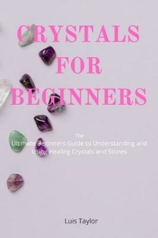 Cover of CRYSTALS FOR BEGINNERS The Ultimate Beginners Guide to Understanding and Using Healing Crystals and Stones