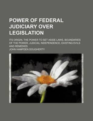 Book cover for Power of Federal Judiciary Over Legislation; Its Origin, the Power to Set Aside Laws, Boundaries of the Power, Judicial Independence, Existing Evils and Remedies