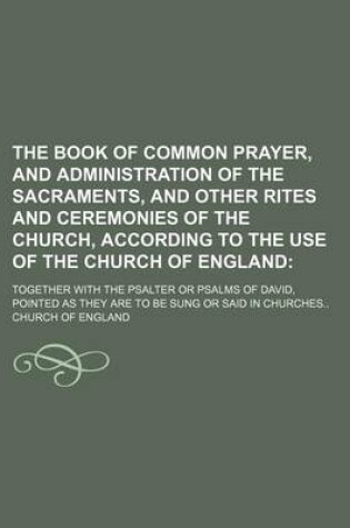 Cover of The Book of Common Prayer, and Administration of the Sacraments, and Other Rites and Ceremonies of the Church, According to the Use of the Church of England; Together with the Psalter or Psalms of David, Pointed as They Are to Be Sung or