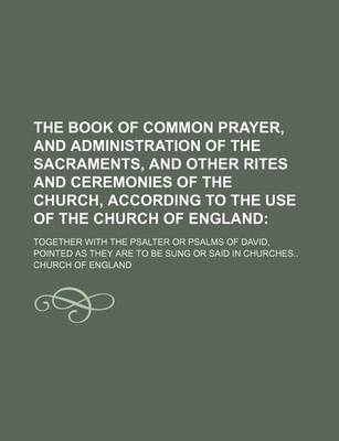 Book cover for The Book of Common Prayer, and Administration of the Sacraments, and Other Rites and Ceremonies of the Church, According to the Use of the Church of England; Together with the Psalter or Psalms of David, Pointed as They Are to Be Sung or