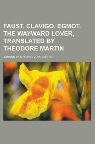 Cover of Faust. Clavigo. Egmot. the Wayward Lover, Translated by Theodore Martin