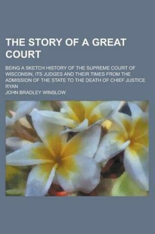 Cover of The Story of a Great Court; Being a Sketch History of the Supreme Court of Wisconsin, Its Judges and Their Times from the Admission of the State to the Death of Chief Justice Ryan