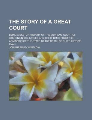 Book cover for The Story of a Great Court; Being a Sketch History of the Supreme Court of Wisconsin, Its Judges and Their Times from the Admission of the State to the Death of Chief Justice Ryan