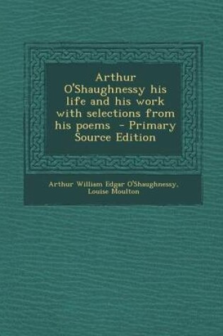 Cover of Arthur O'Shaughnessy His Life and His Work with Selections from His Poems - Primary Source Edition