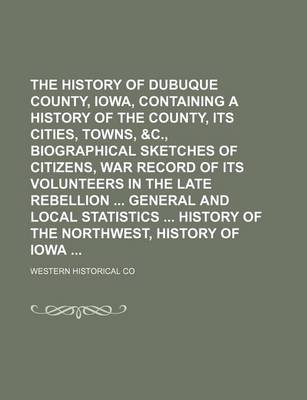 Book cover for The History of Dubuque County, Iowa, Containing a History of the County, Its Cities, Towns, &C., Biographical Sketches of Citizens, War Record of Its Volunteers in the Late Rebellion General and Local Statistics History of the Northwest, History of