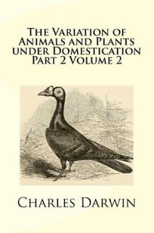 Cover of The Variation of Animals and Plants Under Domestication Part 2 Volume 2